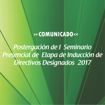 Postergación de I  Seminario Presencial de  Etapa de Inducción de  Directivos Designados  2017